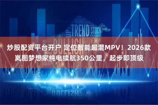 炒股配资平台开户 定位智能超混MPV！2026款岚图梦想家纯电续航350公里，起步即顶级