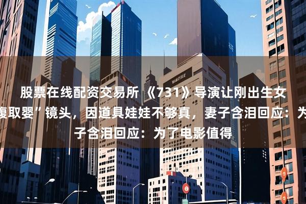 股票在线配资交易所 《731》导演让刚出生女儿出演“剖腹取婴”镜头，因道具娃娃不够真，妻子含泪回应：为了电影值得