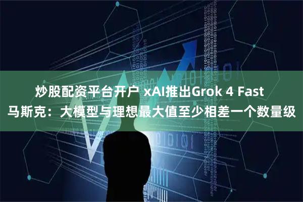 炒股配资平台开户 xAI推出Grok 4 Fast 马斯克：大模型与理想最大值至少相差一个数量级