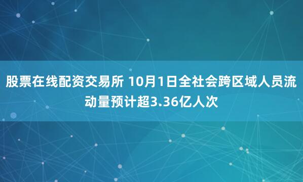 股票在线配资交易所 10月1日全社会跨区域人员流动量预计超3.36亿人次