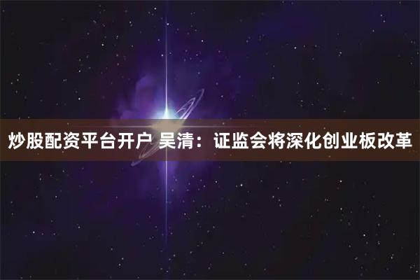 炒股配资平台开户 吴清：证监会将深化创业板改革