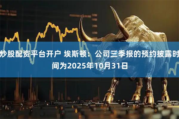 炒股配资平台开户 埃斯顿：公司三季报的预约披露时间为2025年10月31日