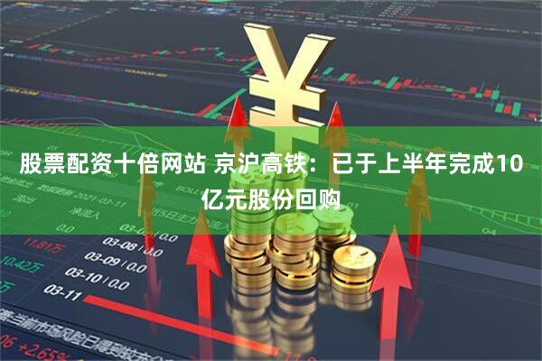 股票配资十倍网站 京沪高铁：已于上半年完成10亿元股份回购
