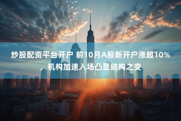 炒股配资平台开户 前10月A股新开户涨超10%，机构加速入场凸显结构之变