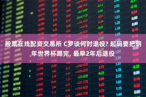 股票在线配资交易所 C罗谈何时退役? 起码要把明年世界杯踢完, 最早2年后退役