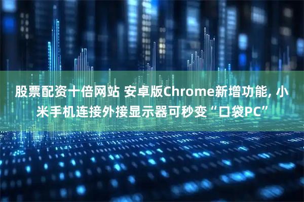 股票配资十倍网站 安卓版Chrome新增功能, 小米手机连接外接显示器可秒变“口袋PC”