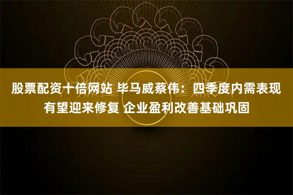 股票配资十倍网站 毕马威蔡伟：四季度内需表现有望迎来修复 企业盈利改善基础巩固