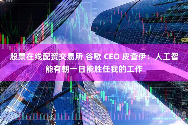 股票在线配资交易所 谷歌 CEO 皮查伊:人工智能有朝一日能胜任我的工作