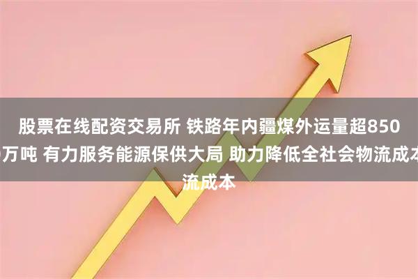 股票在线配资交易所 铁路年内疆煤外运量超8500万吨 有力服务能源保供大局 助力降低全社会物流成本