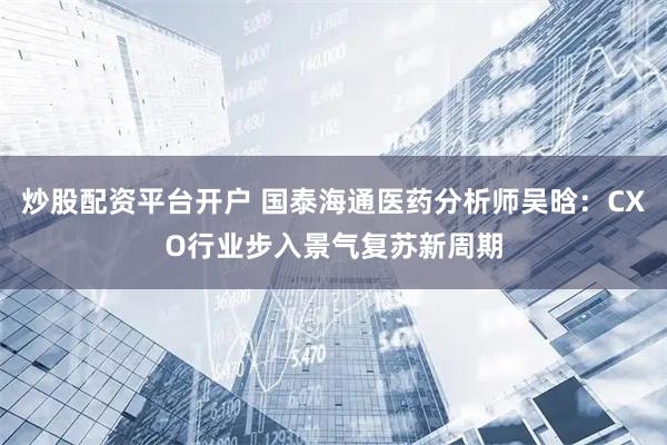 炒股配资平台开户 国泰海通医药分析师吴晗：CXO行业步入景气复苏新周期