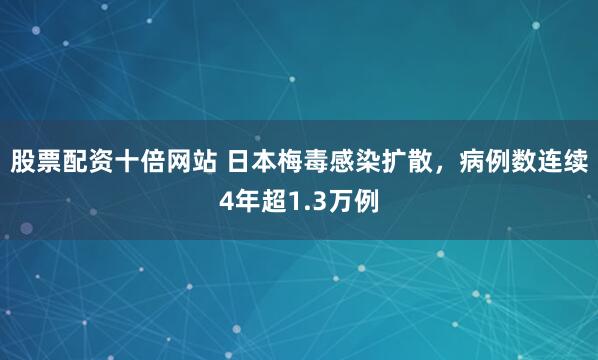 股票配资十倍网站 日本梅毒感染扩散，病例数连续4年超1.3万例