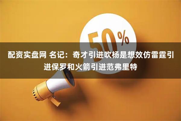 配资实盘网 名记：奇才引进吹杨是想效仿雷霆引进保罗和火箭引进范弗里特
