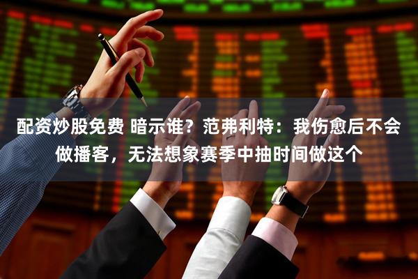 配资炒股免费 暗示谁？范弗利特：我伤愈后不会做播客，无法想象赛季中抽时间做这个