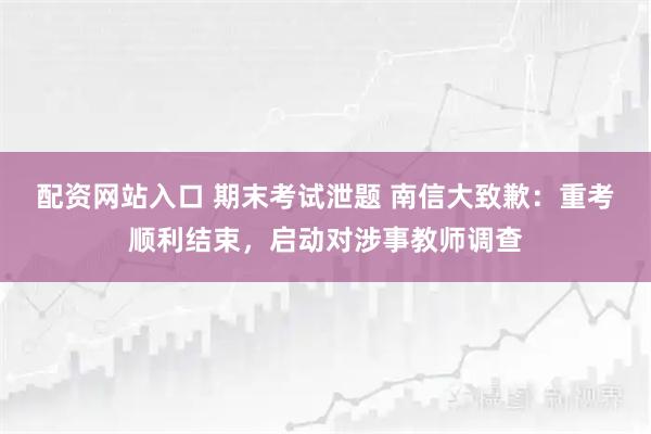 配资网站入口 期末考试泄题 南信大致歉：重考顺利结束，启动对涉事教师调查