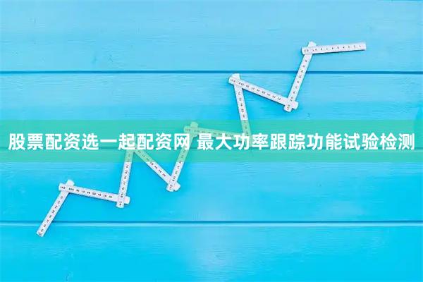 股票配资选一起配资网 最大功率跟踪功能试验检测