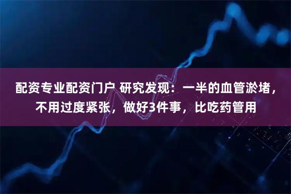 配资专业配资门户 研究发现：一半的血管淤堵，不用过度紧张，做好3件事，比吃药管用