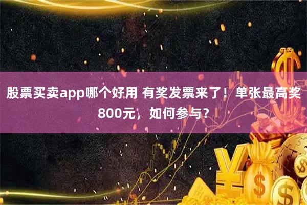 股票买卖app哪个好用 有奖发票来了！单张最高奖800元，如何参与？
