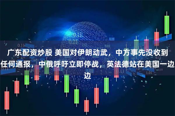 广东配资炒股 美国对伊朗动武，中方事先没收到任何通报，中俄呼吁立即停战，英法德站在美国一边
