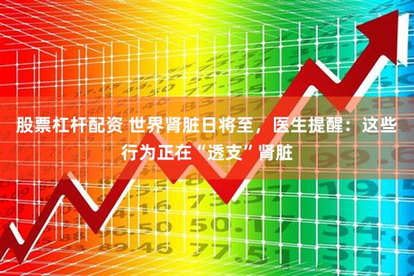 股票杠杆配资 世界肾脏日将至，医生提醒：这些行为正在“透支”肾脏