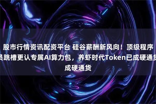 股市行情资讯配资平台 硅谷薪酬新风向！顶级程序员跳槽更认专属AI算力包，养虾时代Token已成硬通货