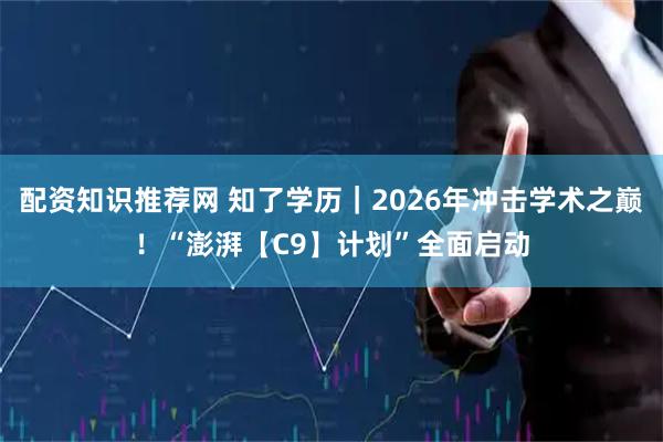 配资知识推荐网 知了学历｜2026年冲击学术之巅！“澎湃【C9】计划”全面启动