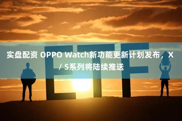 实盘配资 OPPO Watch新功能更新计划发布，X / S系列将陆续推送