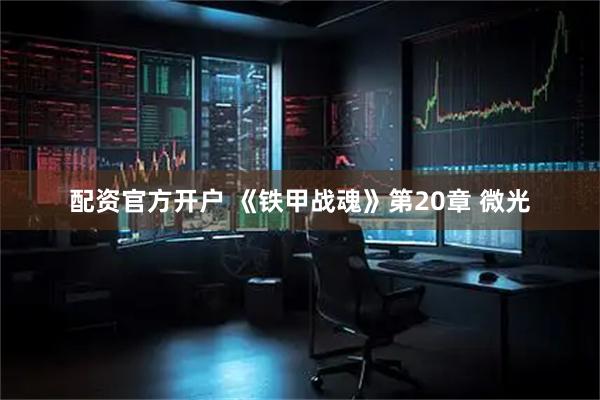 配资官方开户 《铁甲战魂》第20章 微光