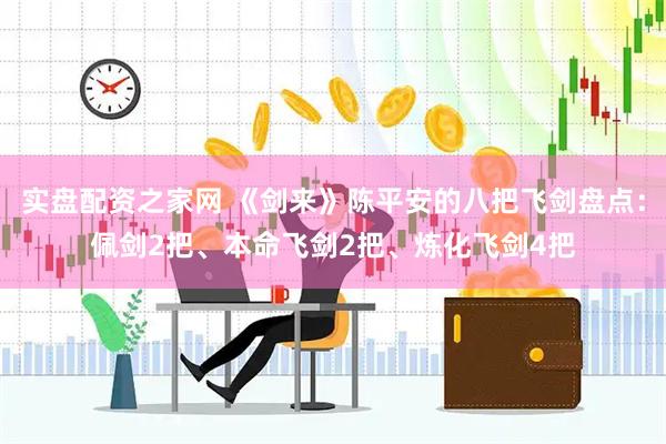 实盘配资之家网 《剑来》陈平安的八把飞剑盘点：佩剑2把、本命飞剑2把、炼化飞剑4把