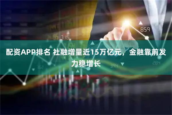 配资APP排名 社融增量近15万亿元，金融靠前发力稳增长