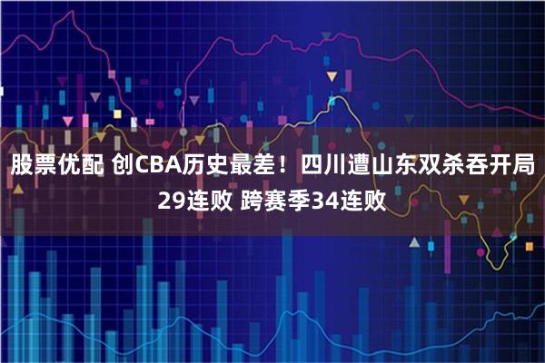 股票优配 创CBA历史最差！四川遭山东双杀吞开局29连败 跨赛季34连败