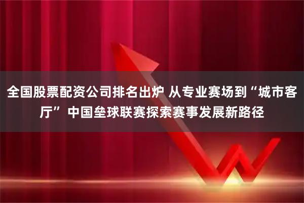 全国股票配资公司排名出炉 从专业赛场到“城市客厅” 中国垒球联赛探索赛事发展新路径