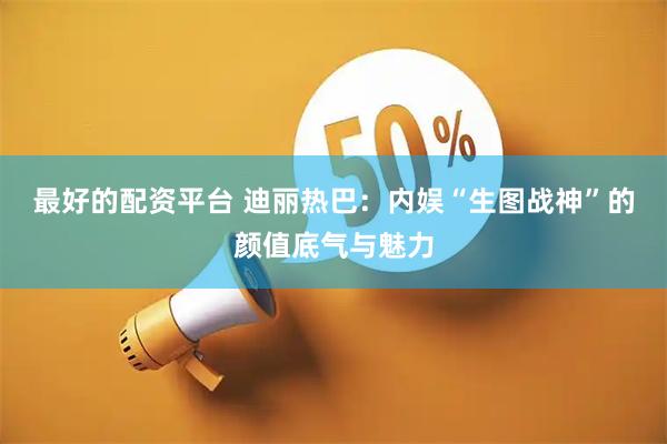 最好的配资平台 迪丽热巴：内娱“生图战神”的颜值底气与魅力