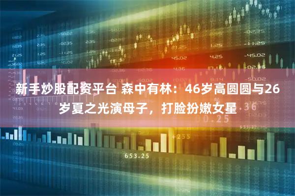 新手炒股配资平台 森中有林：46岁高圆圆与26岁夏之光演母子，打脸扮嫩女星