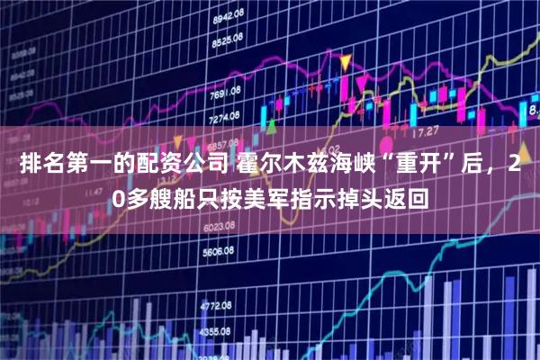 排名第一的配资公司 霍尔木兹海峡“重开”后，20多艘船只按美军指示掉头返回