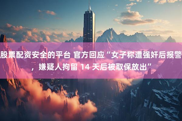 股票配资安全的平台 官方回应“女子称遭强奸后报警，嫌疑人拘留 14 天后被取保放出”