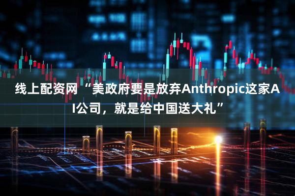 线上配资网 “美政府要是放弃Anthropic这家AI公司，就是给中国送大礼”