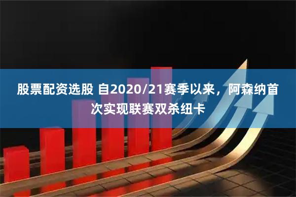 股票配资选股 自2020/21赛季以来，阿森纳首次实现联赛双杀纽卡