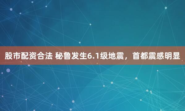股市配资合法 秘鲁发生6.1级地震，首都震感明显
