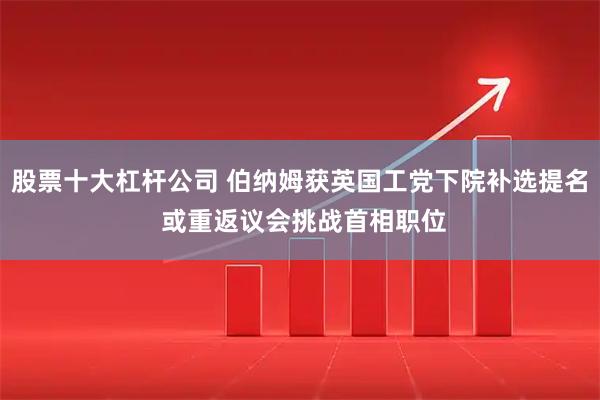 股票十大杠杆公司 伯纳姆获英国工党下院补选提名 或重返议会挑战首相职位