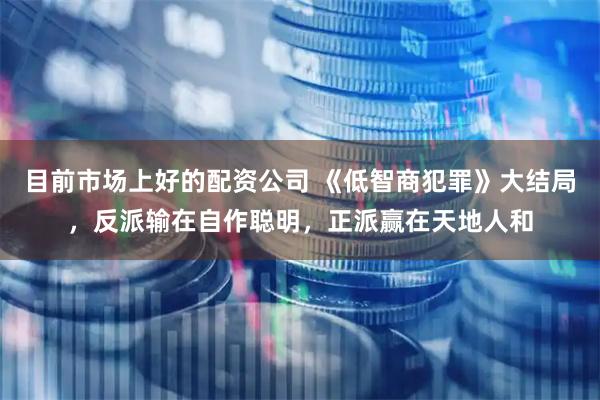 目前市场上好的配资公司 《低智商犯罪》大结局，反派输在自作聪明，正派赢在天地人和