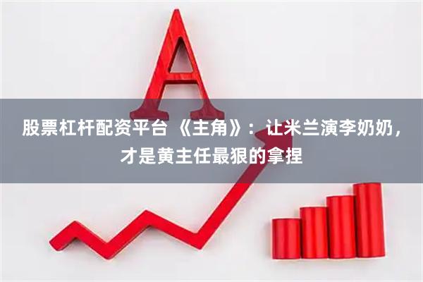 股票杠杆配资平台 《主角》：让米兰演李奶奶，才是黄主任最狠的拿捏