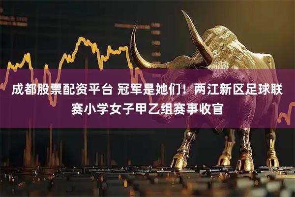 成都股票配资平台 冠军是她们！两江新区足球联赛小学女子甲乙组赛事收官