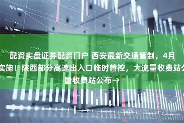 配资实盘证券配资门户 西安最新交通管制，4月29日实施！陕西部分高速出入口临时管控，大流量收费站公布→