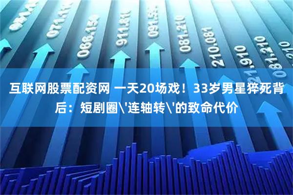 互联网股票配资网 一天20场戏!33岁男星猝死背后:短剧圈'连轴转'的致命代价