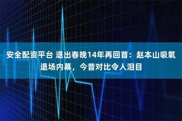 安全配资平台 退出春晚14年再回首：赵本山吸氧退场内幕，今昔对比令人泪目