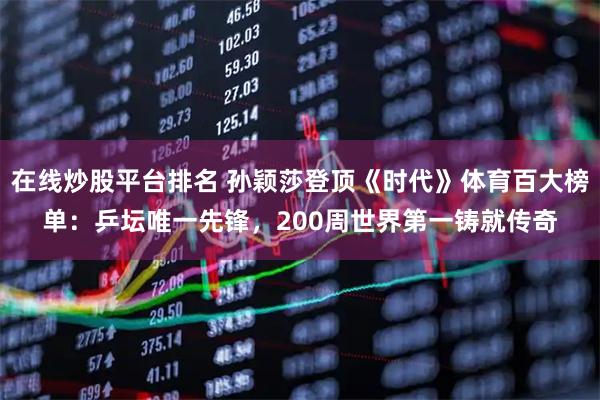在线炒股平台排名 孙颖莎登顶《时代》体育百大榜单：乒坛唯一先锋，200周世界第一铸就传奇