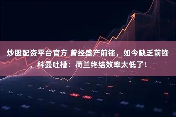 炒股配资平台官方 曾经盛产前锋，如今缺乏前锋，科曼吐槽：荷兰终结效率太低了！