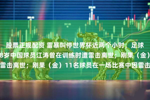 股票正规配资 雷暴叫停世界杯近两个小时，足球场是雷击高危地带：18岁中国球员江涛曾在训练时遭雷击离世；刚果（金）11名球员在一场比赛中因雷击身亡