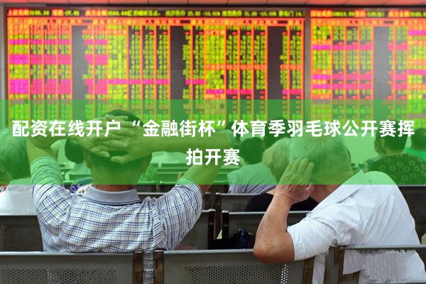 配资在线开户 “金融街杯”体育季羽毛球公开赛挥拍开赛