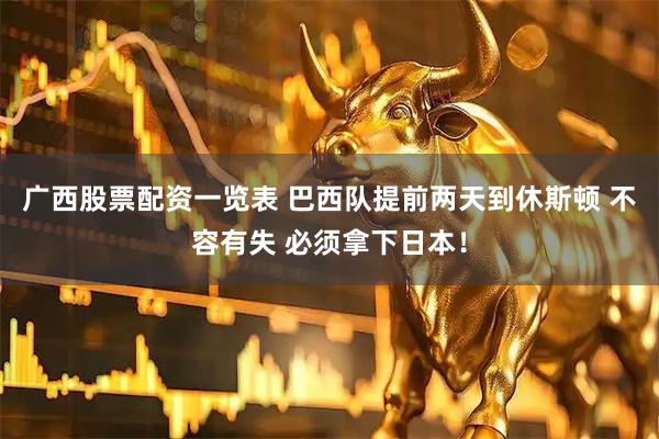 广西股票配资一览表 巴西队提前两天到休斯顿 不容有失 必须拿下日本!